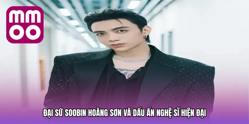 Đại Sứ Soobin Hoàng Sơn và dấu ấn nghệ sĩ hiện đại