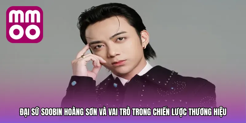 Đại Sứ Soobin Hoàng Sơn và vai trò trong chiến lược thương hiệu