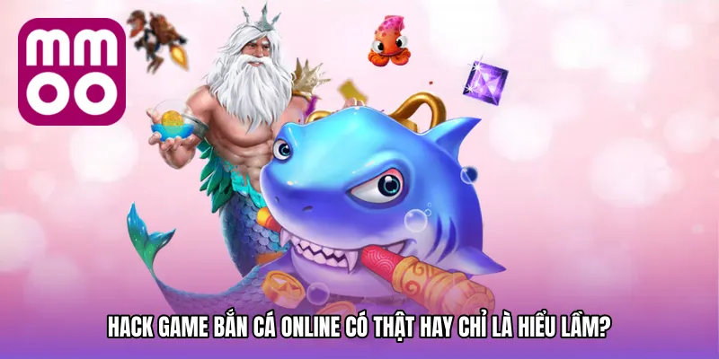 Hack game bắn cá online có thật hay chỉ là hiểu lầm?